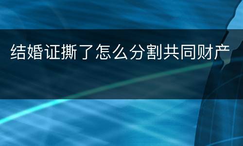 结婚证撕了怎么分割共同财产