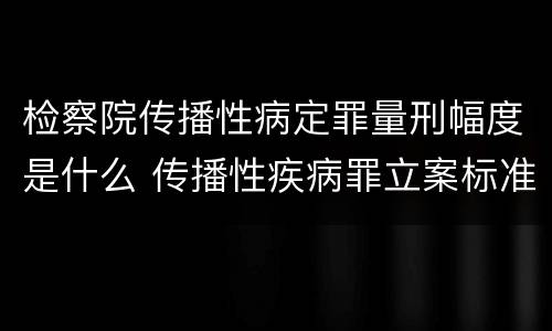 检察院传播性病定罪量刑幅度是什么 传播性疾病罪立案标准