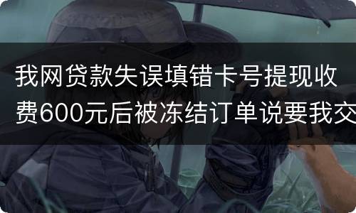 我网贷款失误填错卡号提现收费600元后被冻结订单说要我交违约金我该怎么办