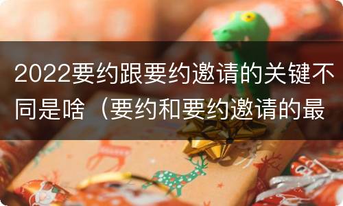 2022要约跟要约邀请的关键不同是啥（要约和要约邀请的最大区别）