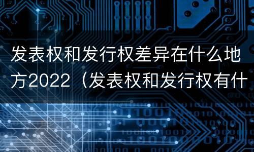 发表权和发行权差异在什么地方2022（发表权和发行权有什么区别）