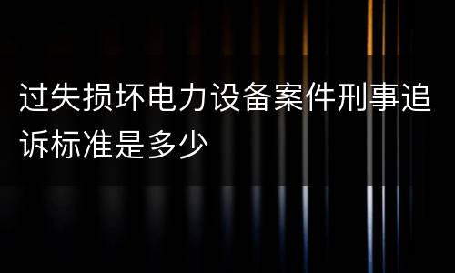 过失损坏电力设备案件刑事追诉标准是多少