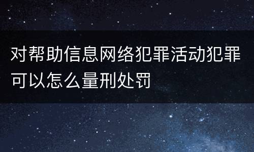 对帮助信息网络犯罪活动犯罪可以怎么量刑处罚