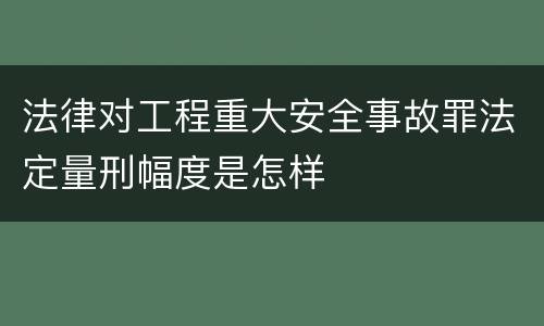 法律对工程重大安全事故罪法定量刑幅度是怎样