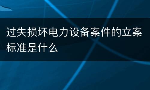 过失损坏电力设备案件的立案标准是什么