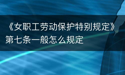 《女职工劳动保护特别规定》第七条一般怎么规定