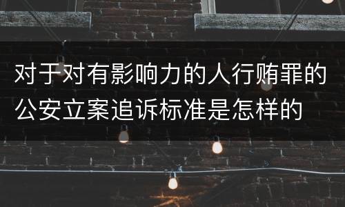 对于对有影响力的人行贿罪的公安立案追诉标准是怎样的