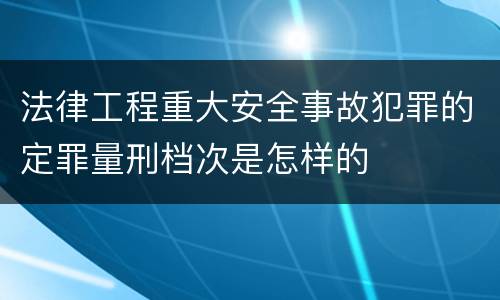 法律工程重大安全事故犯罪的定罪量刑档次是怎样的