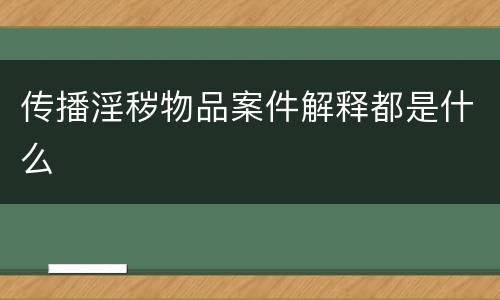 传播淫秽物品案件解释都是什么