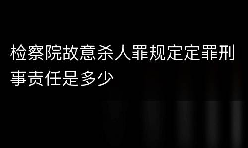 检察院故意杀人罪规定定罪刑事责任是多少