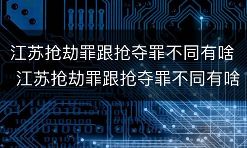 江苏抢劫罪跟抢夺罪不同有啥 江苏抢劫罪跟抢夺罪不同有啥后果