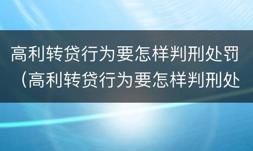 高利转贷行为要怎样判刑处罚（高利转贷行为要怎样判刑处罚）