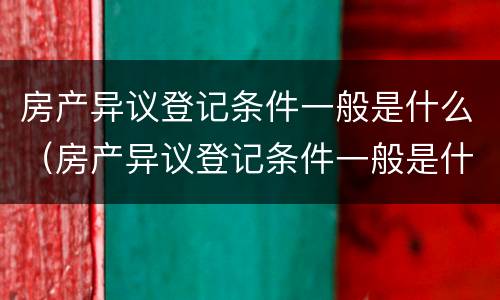 房产异议登记条件一般是什么（房产异议登记条件一般是什么情况）