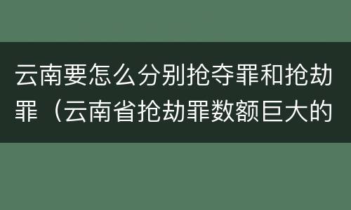 云南要怎么分别抢夺罪和抢劫罪（云南省抢劫罪数额巨大的标准）