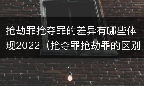 抢劫罪抢夺罪的差异有哪些体现2022（抢夺罪抢劫罪的区别）