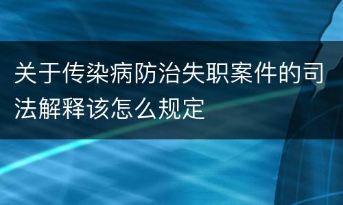 关于传染病防治失职案件的司法解释该怎么规定