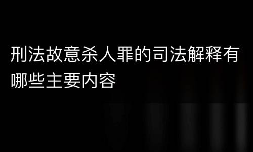 刑法故意杀人罪的司法解释有哪些主要内容