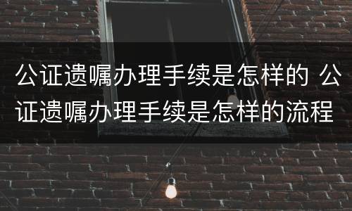 公证遗嘱办理手续是怎样的 公证遗嘱办理手续是怎样的流程