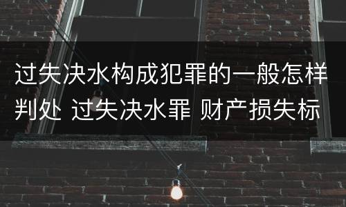 过失决水构成犯罪的一般怎样判处 过失决水罪 财产损失标准