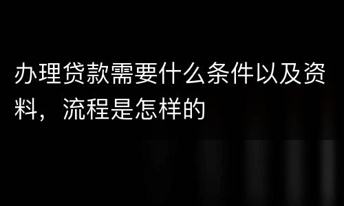 办理贷款需要什么条件以及资料，流程是怎样的