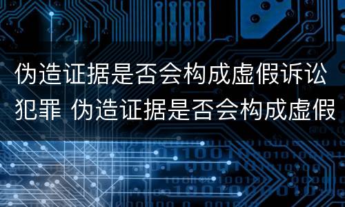 伪造证据是否会构成虚假诉讼犯罪 伪造证据是否会构成虚假诉讼犯罪罪名