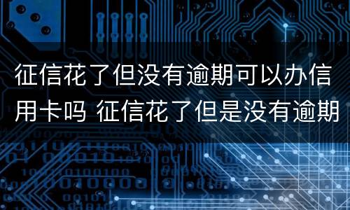 征信花了但没有逾期可以办信用卡吗 征信花了但是没有逾期可以贷什么款