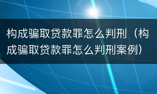 构成骗取贷款罪怎么判刑（构成骗取贷款罪怎么判刑案例）