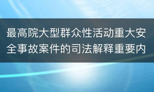 最高院大型群众性活动重大安全事故案件的司法解释重要内容都有哪些