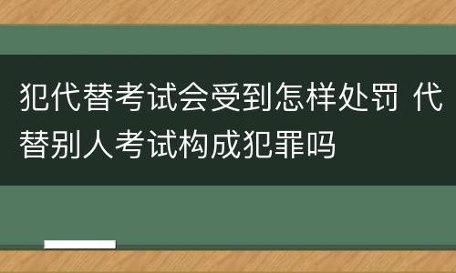 犯代替考试会受到怎样处罚 代替别人考试构成犯罪吗