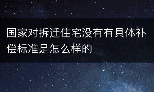 国家对拆迁住宅没有有具体补偿标准是怎么样的