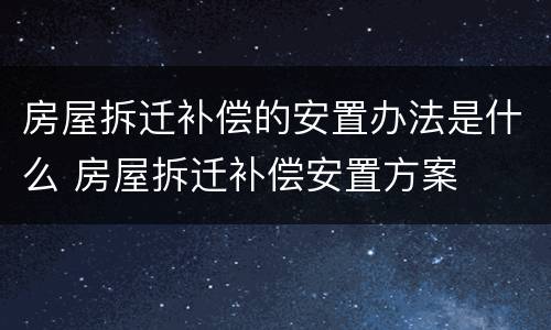 房屋拆迁补偿的安置办法是什么 房屋拆迁补偿安置方案