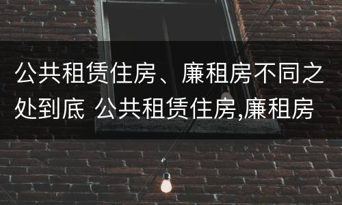 公共租赁住房、廉租房不同之处到底 公共租赁住房,廉租房不同之处到底有没有