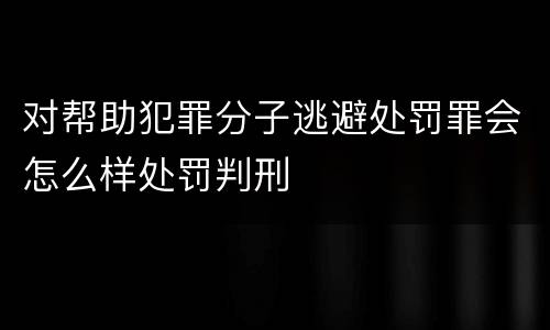 对帮助犯罪分子逃避处罚罪会怎么样处罚判刑