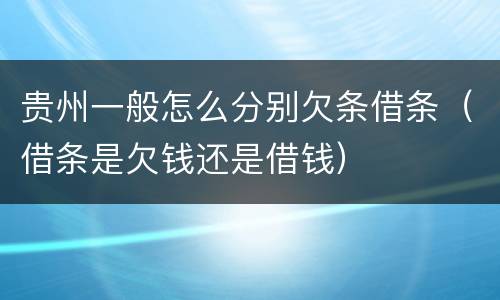 贵州一般怎么分别欠条借条（借条是欠钱还是借钱）