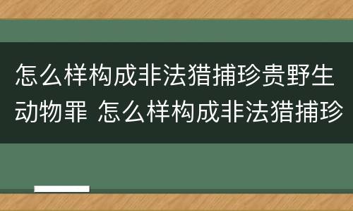 怎么样构成非法猎捕珍贵野生动物罪 怎么样构成非法猎捕珍贵野生动物罪行