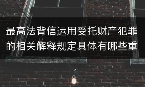 最高法背信运用受托财产犯罪的相关解释规定具体有哪些重要内容