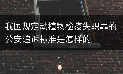 我国规定动植物检疫失职罪的公安追诉标准是怎样的