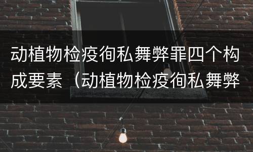 动植物检疫徇私舞弊罪四个构成要素（动植物检疫徇私舞弊罪立案标准）