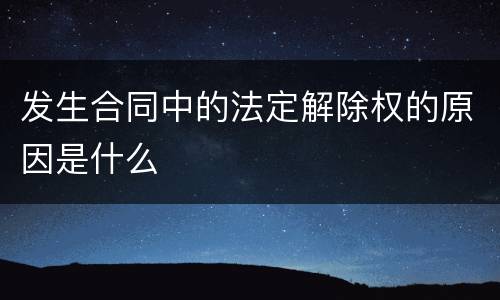 发生合同中的法定解除权的原因是什么