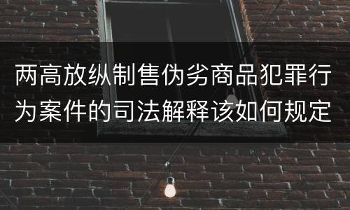 两高放纵制售伪劣商品犯罪行为案件的司法解释该如何规定