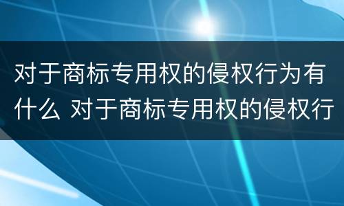 对于商标专用权的侵权行为有什么 对于商标专用权的侵权行为有什么规定