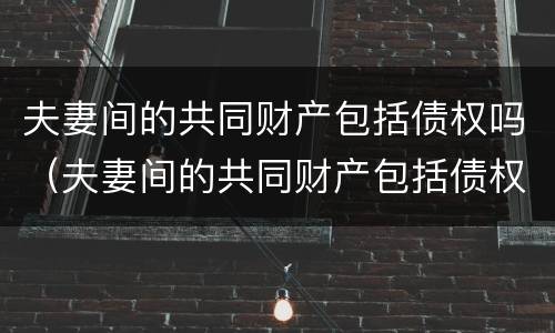 夫妻间的共同财产包括债权吗（夫妻间的共同财产包括债权吗合法吗）