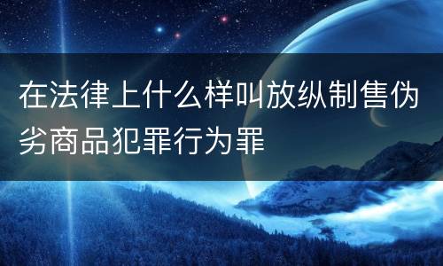 在法律上什么样叫放纵制售伪劣商品犯罪行为罪