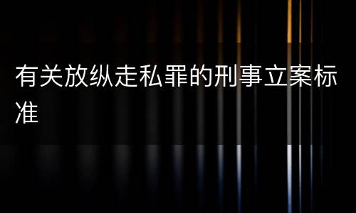 有关放纵走私罪的刑事立案标准