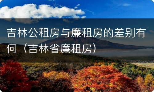 吉林公租房与廉租房的差别有何（吉林省廉租房）