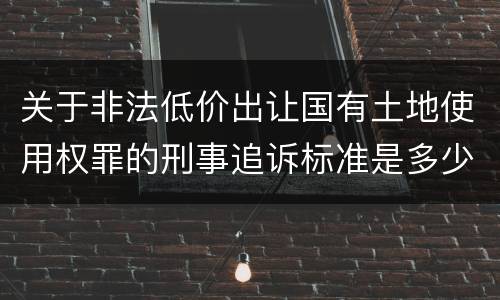 关于非法低价出让国有土地使用权罪的刑事追诉标准是多少