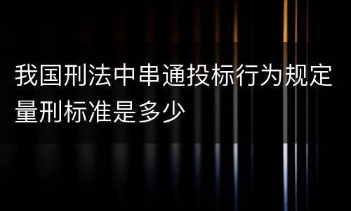 我国刑法中串通投标行为规定量刑标准是多少