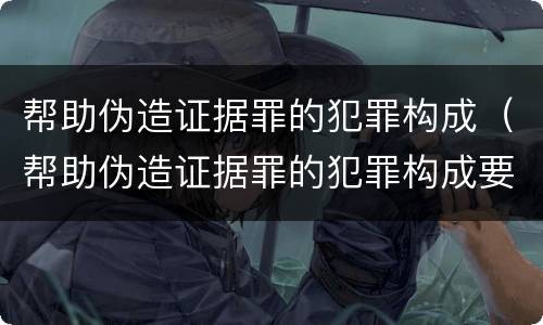 帮助伪造证据罪的犯罪构成（帮助伪造证据罪的犯罪构成要件包括）