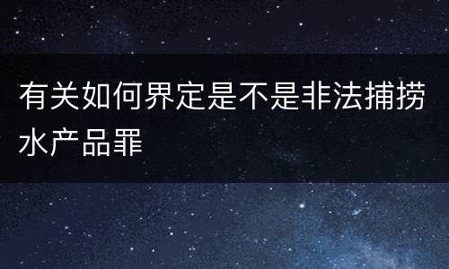 有关如何界定是不是非法捕捞水产品罪