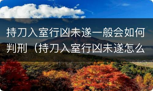 持刀入室行凶未遂一般会如何判刑（持刀入室行凶未遂怎么定罪）